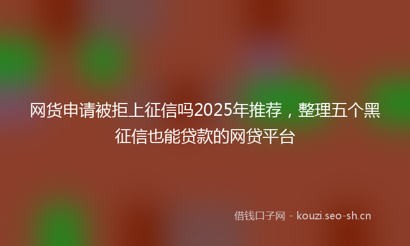 网货申请被拒上征信吗2025年推荐，整理五个黑征信也能贷款的网贷平台
