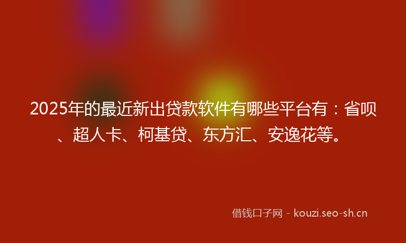 2025年的最近新出贷款软件有哪些平台有：省呗、超人卡、柯基贷、东方汇、安逸花等。