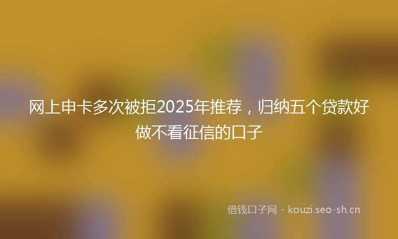 网上申卡多次被拒2025年推荐，归纳五个贷款好做不看征信的口子