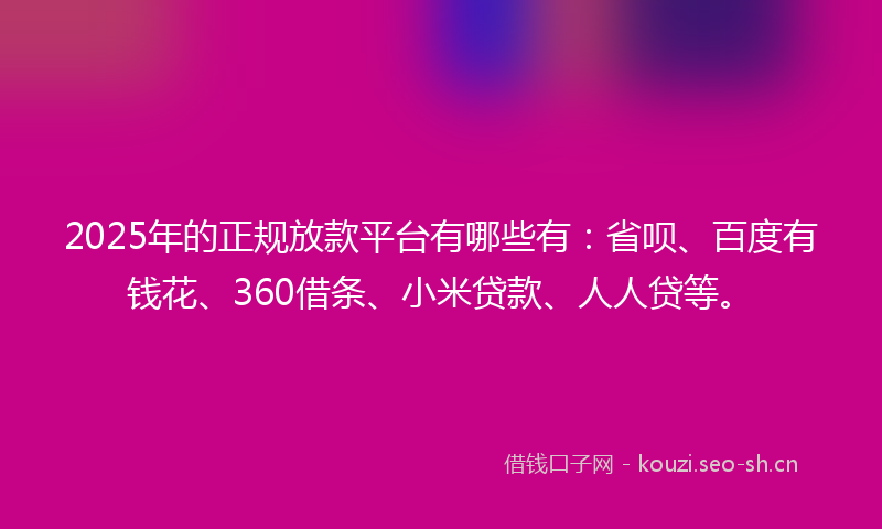 2025年的正规放款平台有哪些有：省呗、百度有钱花、360借条、小米贷款、人人贷等。
