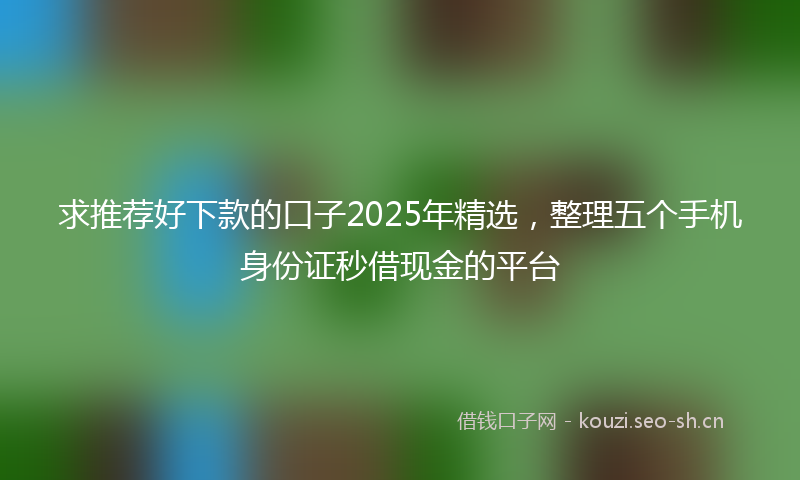 求推荐好下款的口子2025年精选，整理五个手机身份证秒借现金的平台