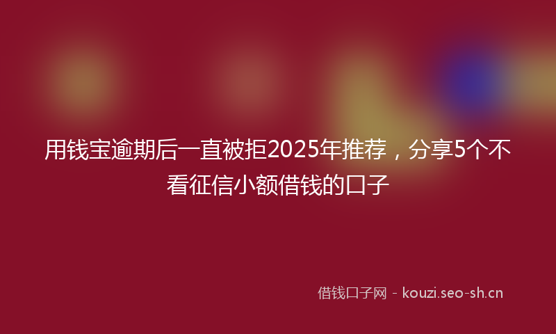 用钱宝逾期后一直被拒2025年推荐，分享5个不看征信小额借钱的口子
