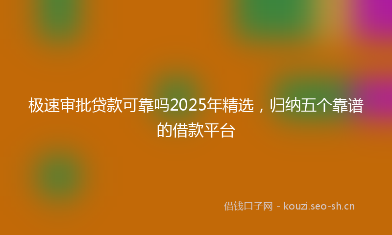 极速审批贷款可靠吗2025年精选，归纳五个靠谱的借款平台