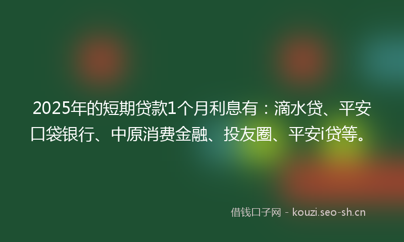2025年的短期贷款1个月利息有：滴水贷、平安口袋银行、中原消费金融、投友圈、平安i贷等。