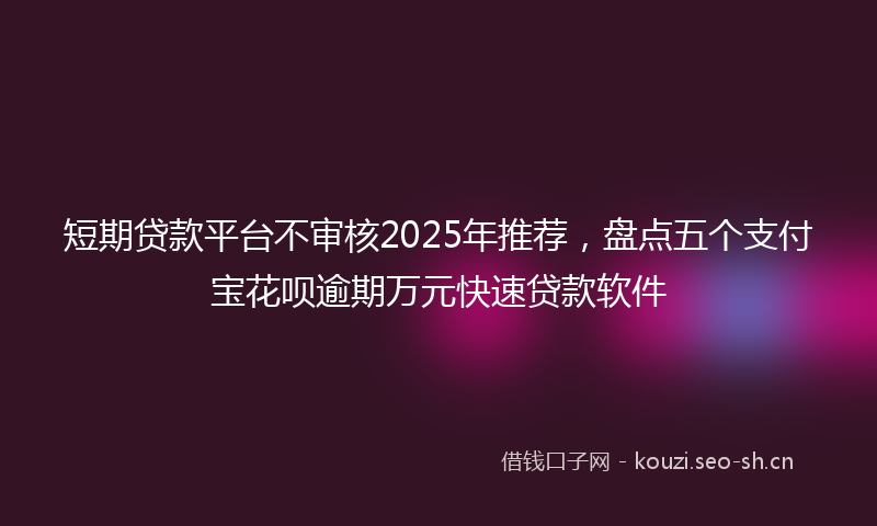 短期贷款平台不审核2025年推荐，盘点五个支付宝花呗逾期万元快速贷款软件