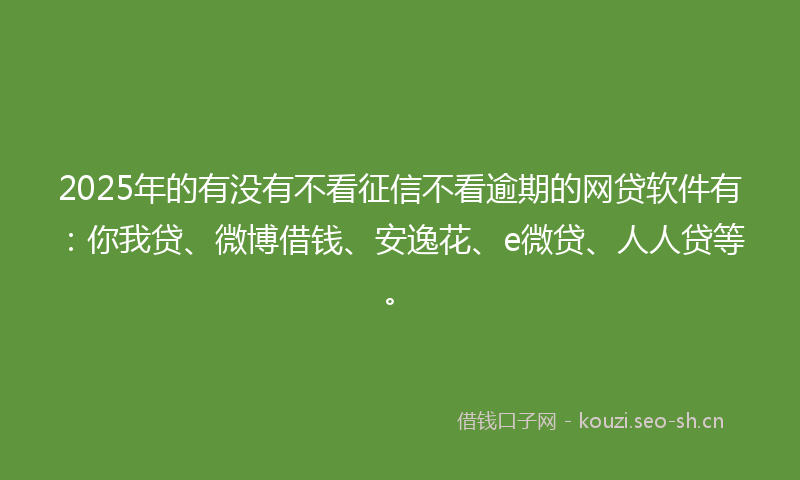 2025年的有没有不看征信不看逾期的网贷软件有：你我贷、微博借钱、安逸花、e微贷、人人贷等。