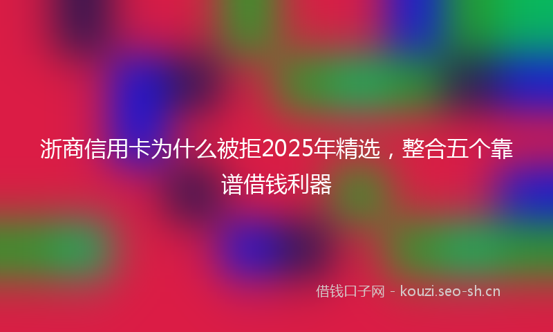 浙商信用卡为什么被拒2025年精选，整合五个靠谱借钱利器