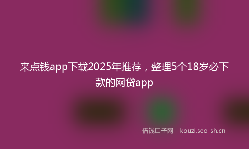 来点钱app下载2025年推荐，整理5个18岁必下款的网贷app