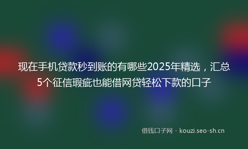 现在手机贷款秒到账的有哪些2025年精选，汇总5个征信瑕疵也能借网贷轻松下款的口子