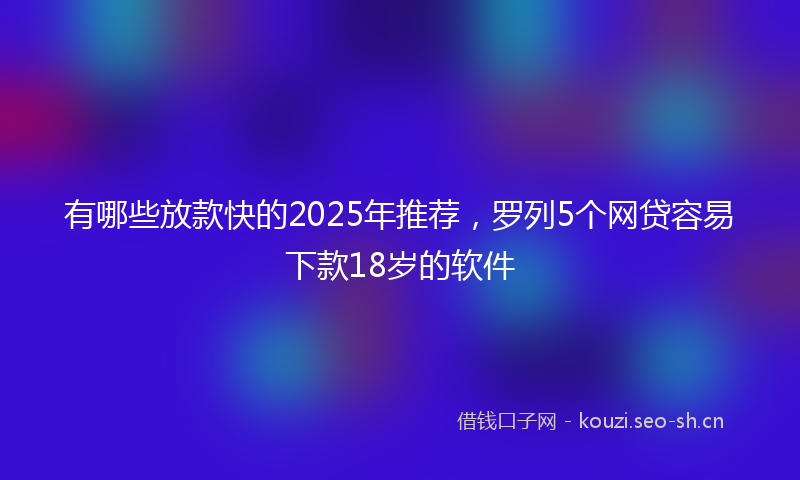 有哪些放款快的2025年推荐，罗列5个网贷容易下款18岁的软件