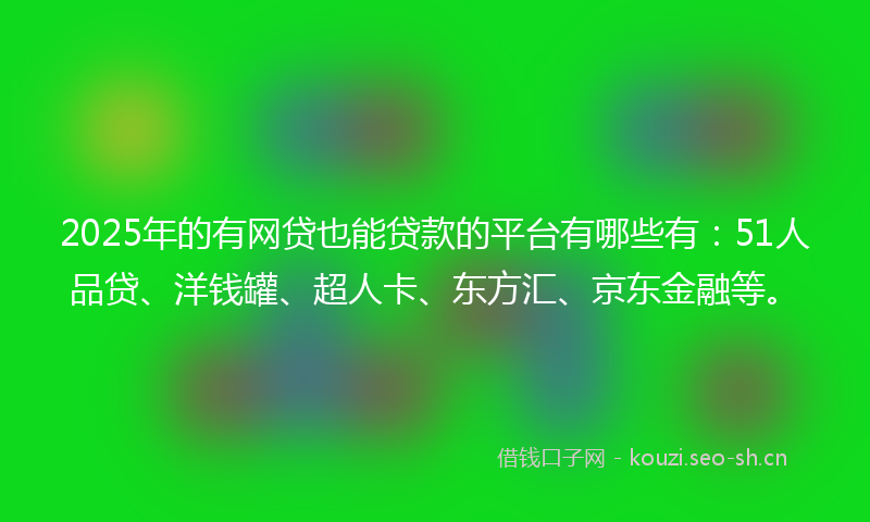 2025年的有网贷也能贷款的平台有哪些有：51人品贷、洋钱罐、超人卡、东方汇、京东金融等。