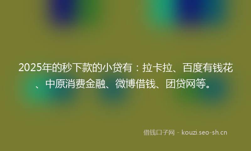2025年的秒下款的小贷有：拉卡拉、百度有钱花、中原消费金融、微博借钱、团贷网等。