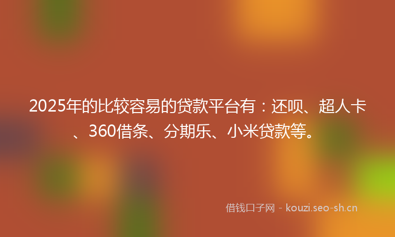 2025年的比较容易的贷款平台有：还呗、超人卡、360借条、分期乐、小米贷款等。