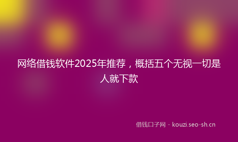 网络借钱软件2025年推荐，概括五个无视一切是人就下款