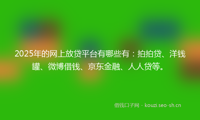 2025年的网上放贷平台有哪些有：拍拍贷、洋钱罐、微博借钱、京东金融、人人贷等。
