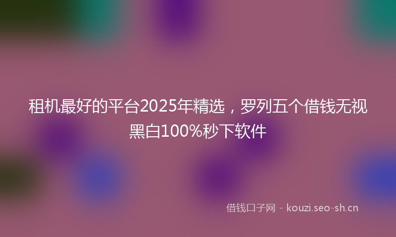 租机最好的平台2025年精选，罗列五个借钱无视黑白100%秒下软件