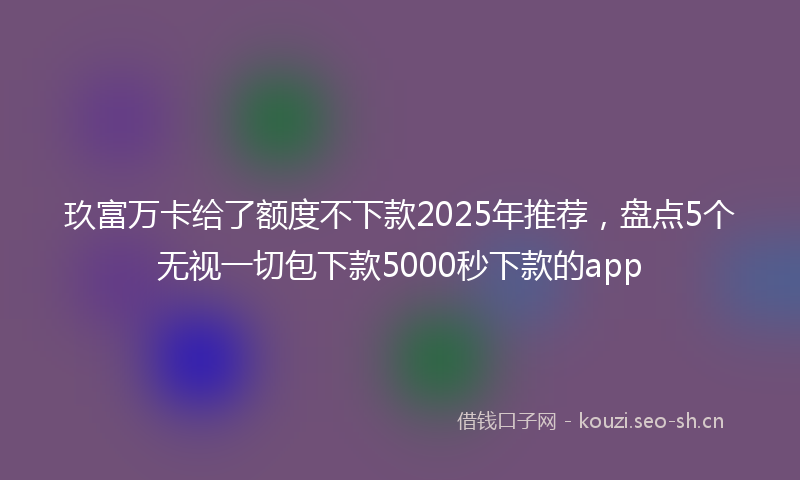 玖富万卡给了额度不下款2025年推荐，盘点5个无视一切包下款5000秒下款的app