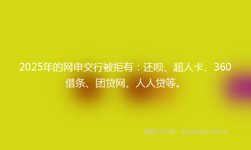 2025年的网申交行被拒有：还呗、超人卡、360借条、团贷网、人人贷等。