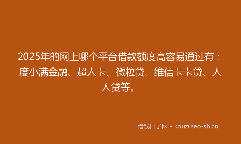 2025年的网上哪个平台借款额度高容易通过有：度小满金融、超人卡、微粒贷、维信卡卡贷、人人贷等。