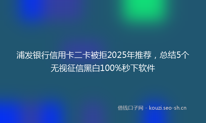 浦发银行信用卡二卡被拒2025年推荐，总结5个无视征信黑白100%秒下软件