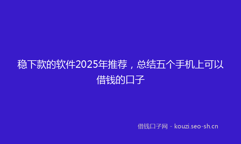 稳下款的软件2025年推荐，总结五个手机上可以借钱的口子