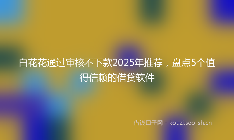 白花花通过审核不下款2025年推荐，盘点5个值得信赖的借贷软件