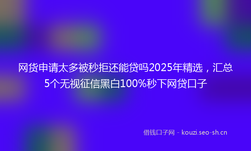 网货申请太多被秒拒还能贷吗2025年精选，汇总5个无视征信黑白100%秒下网贷口子
