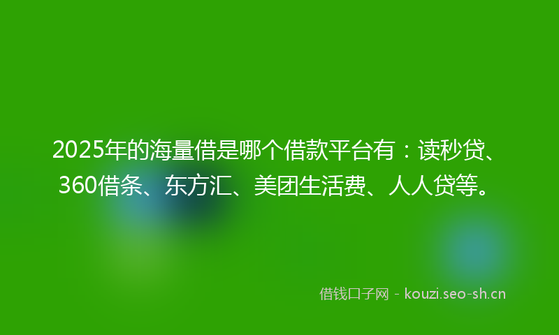 2025年的海量借是哪个借款平台有：读秒贷、360借条、东方汇、美团生活费、人人贷等。