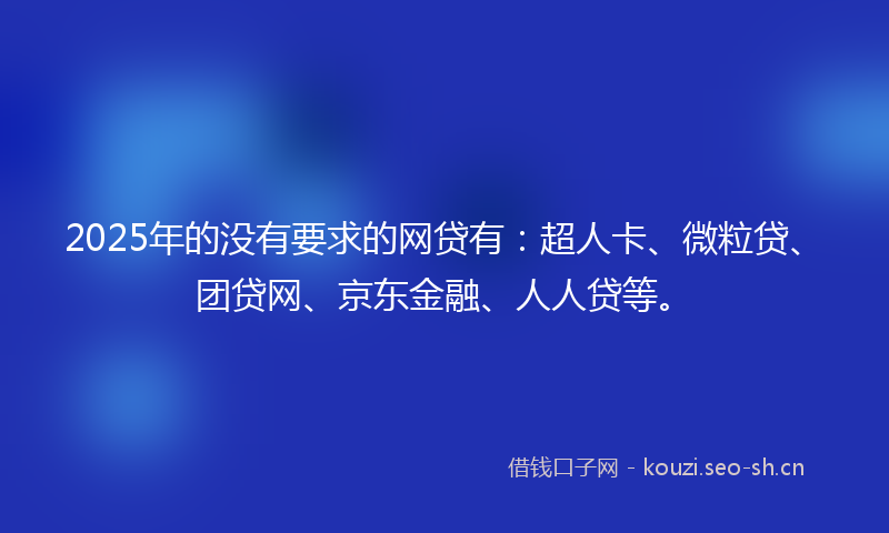 2025年的没有要求的网贷有：超人卡、微粒贷、团贷网、京东金融、人人贷等。