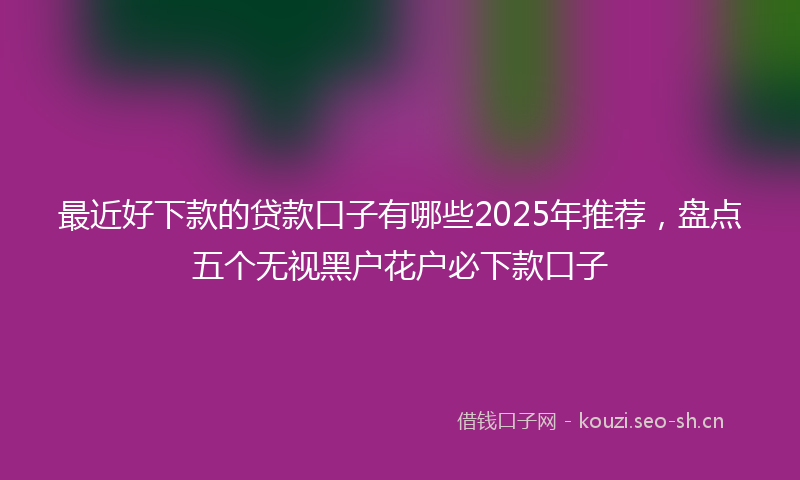 最近好下款的贷款口子有哪些2025年推荐，盘点五个无视黑户花户必下款口子
