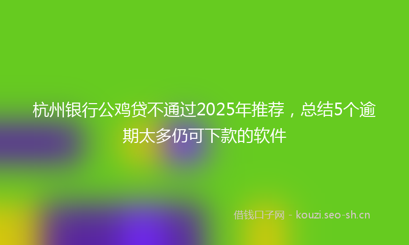 杭州银行公鸡贷不通过2025年推荐，总结5个逾期太多仍可下款的软件