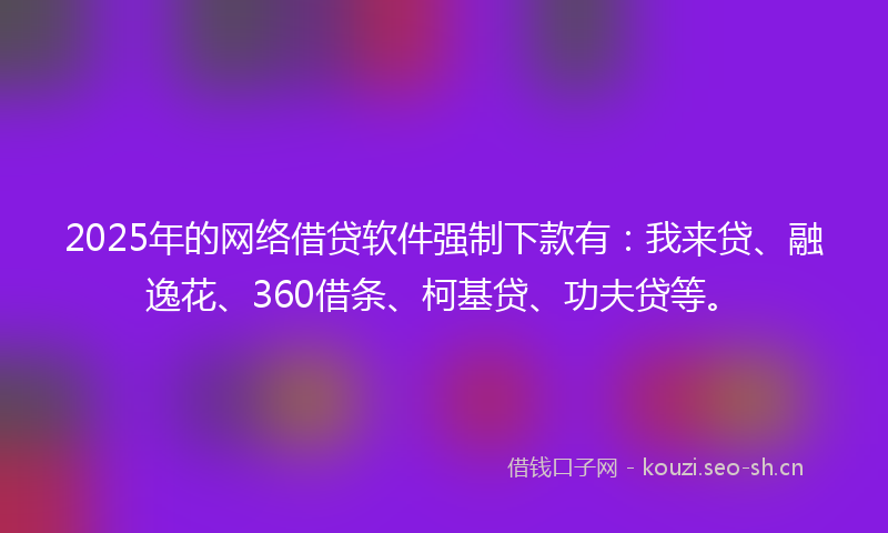 2025年的网络借贷软件强制下款有：我来贷、融逸花、360借条、柯基贷、功夫贷等。