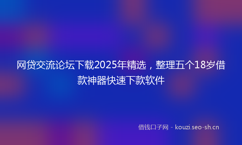 网贷交流论坛下载2025年精选，整理五个18岁借款神器快速下款软件