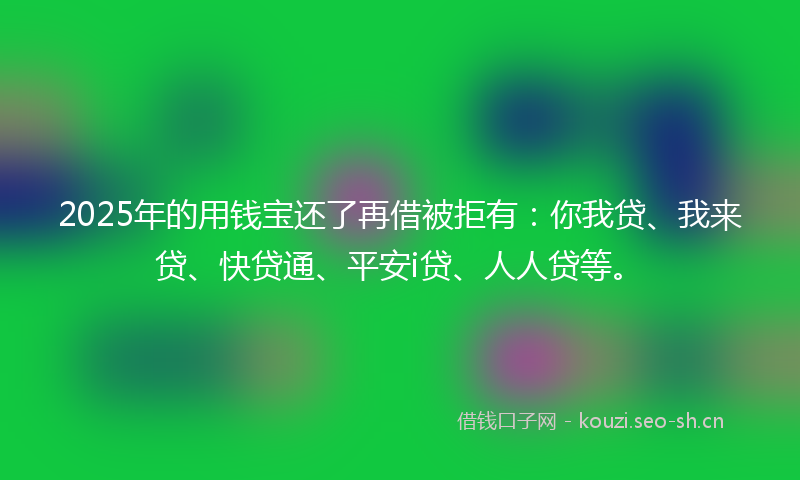 2025年的用钱宝还了再借被拒有：你我贷、我来贷、快贷通、平安i贷、人人贷等。