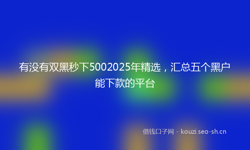 有没有双黑秒下5002025年精选，汇总五个黑户能下款的平台