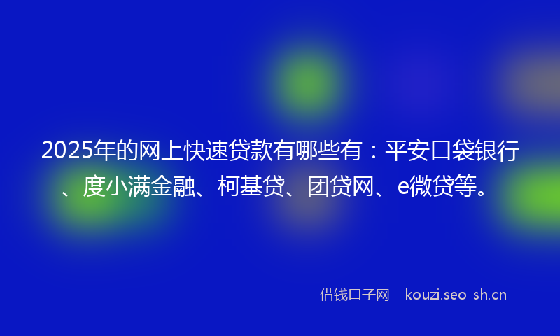 2025年的网上快速贷款有哪些有：平安口袋银行、度小满金融、柯基贷、团贷网、e微贷等。