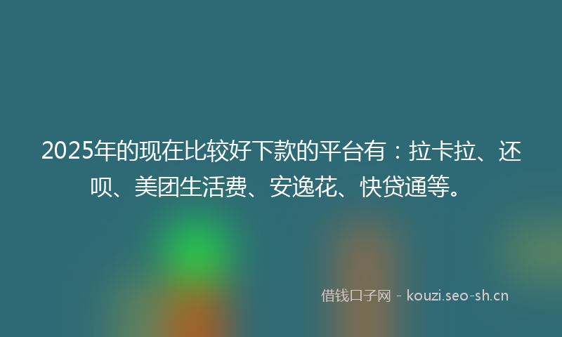 2025年的现在比较好下款的平台有：拉卡拉、还呗、美团生活费、安逸花、快贷通等。