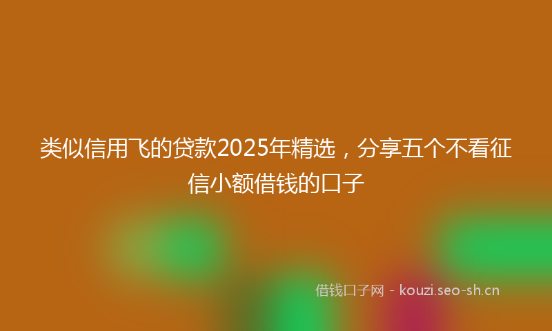 类似信用飞的贷款2025年精选，分享五个不看征信小额借钱的口子