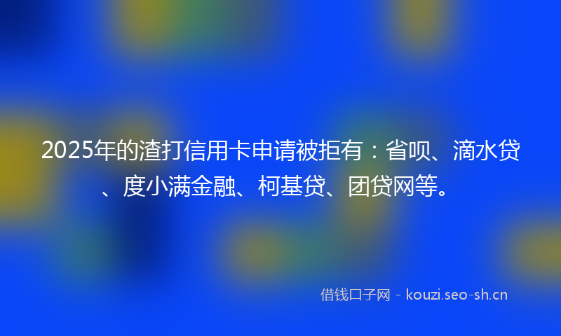 2025年的渣打信用卡申请被拒有：省呗、滴水贷、度小满金融、柯基贷、团贷网等。