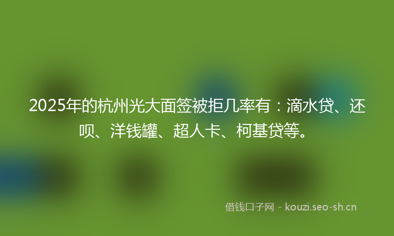 2025年的杭州光大面签被拒几率有：滴水贷、还呗、洋钱罐、超人卡、柯基贷等。