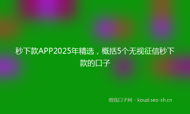 秒下款APP2025年精选，概括5个无视征信秒下款的口子