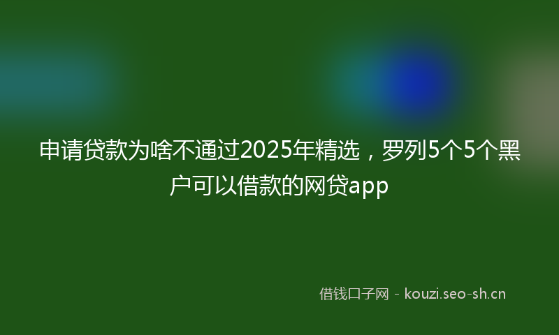 申请贷款为啥不通过2025年精选，罗列5个5个黑户可以借款的网贷app