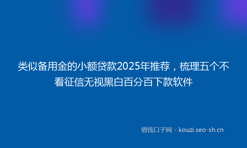 类似备用金的小额贷款2025年推荐，梳理五个不看征信无视黑白百分百下款软件