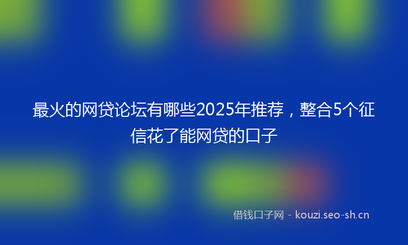 最火的网贷论坛有哪些2025年推荐，整合5个征信花了能网贷的口子