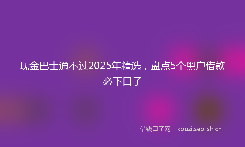 现金巴士通不过2025年精选，盘点5个黑户借款必下口子
