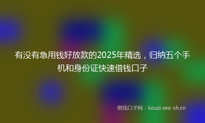 有没有急用钱好放款的2025年精选，归纳五个手机和身份证快速借钱口子