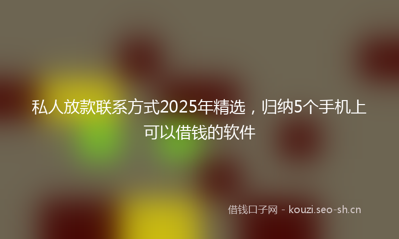 私人放款联系方式2025年精选，归纳5个手机上可以借钱的软件