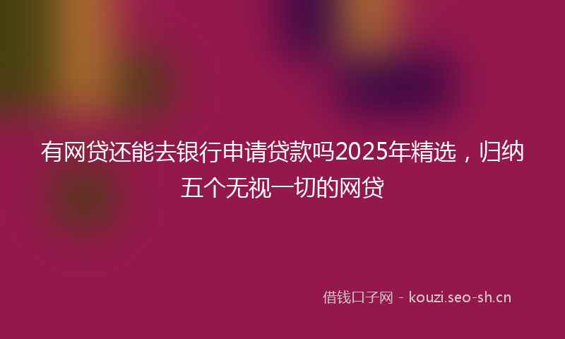 有网贷还能去银行申请贷款吗2025年精选，归纳五个无视一切的网贷