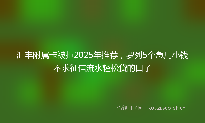 汇丰附属卡被拒2025年推荐，罗列5个急用小钱不求征信流水轻松贷的口子