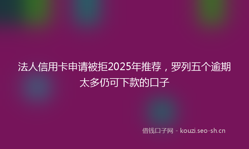 法人信用卡申请被拒2025年推荐，罗列五个逾期太多仍可下款的口子